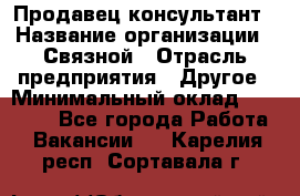 Продавец-консультант › Название организации ­ Связной › Отрасль предприятия ­ Другое › Минимальный оклад ­ 40 000 - Все города Работа » Вакансии   . Карелия респ.,Сортавала г.